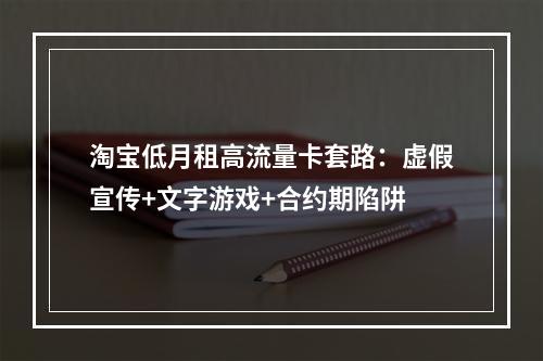 淘宝低月租高流量卡套路：虚假宣传+文字游戏+合约期陷阱