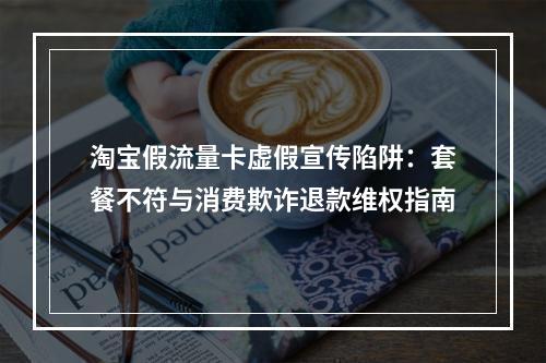 淘宝假流量卡虚假宣传陷阱：套餐不符与消费欺诈退款维权指南