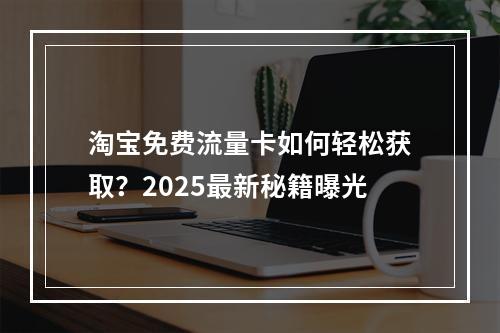 淘宝免费流量卡如何轻松获取？2025最新秘籍曝光