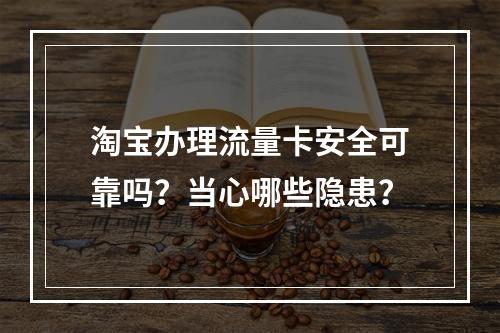 淘宝办理流量卡安全可靠吗？当心哪些隐患？