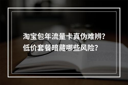 淘宝包年流量卡真伪难辨？低价套餐暗藏哪些风险？