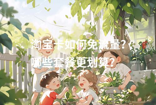 淘宝卡如何免流量？哪些套餐更划算？