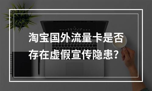 淘宝国外流量卡是否存在虚假宣传隐患？