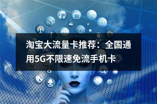 淘宝大流量卡推荐：全国通用5G不限速免流手机卡