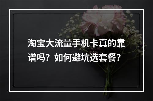 淘宝大流量手机卡真的靠谱吗？如何避坑选套餐？