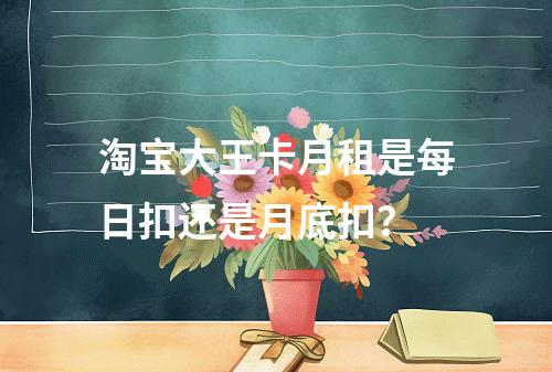 淘宝大王卡月租是每日扣还是月底扣？