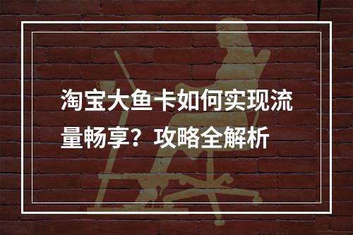 淘宝大鱼卡如何实现流量畅享？攻略全解析