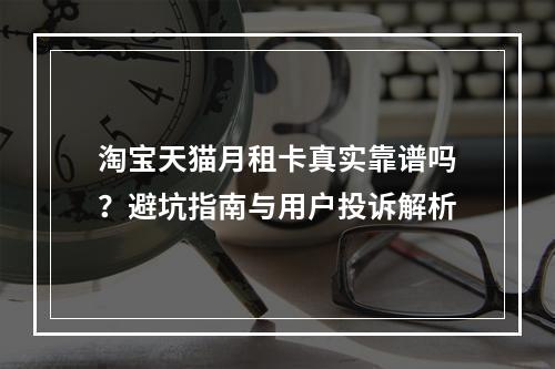 淘宝天猫月租卡真实靠谱吗？避坑指南与用户投诉解析