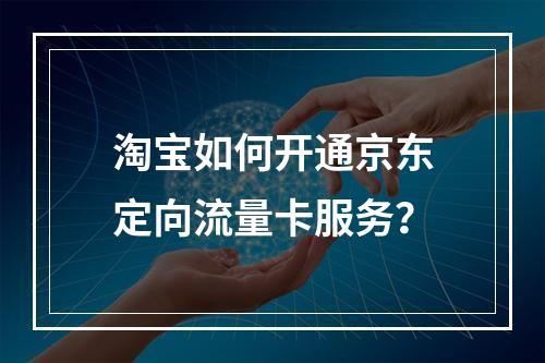淘宝如何开通京东定向流量卡服务？