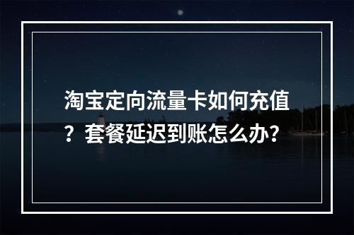 淘宝定向流量卡如何充值？套餐延迟到账怎么办？