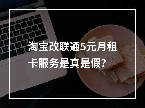 淘宝改联通5元月租卡服务是真是假？