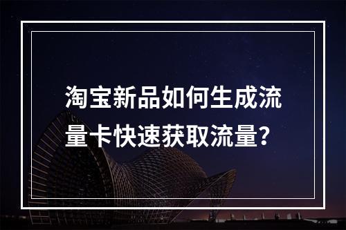 淘宝新品如何生成流量卡快速获取流量？