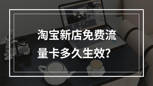 淘宝新店免费流量卡多久生效？