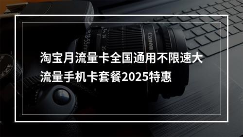 淘宝月流量卡全国通用不限速大流量手机卡套餐2025特惠