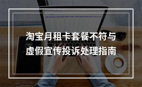 淘宝月租卡套餐不符与虚假宣传投诉处理指南