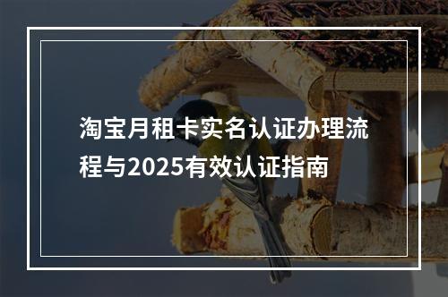 淘宝月租卡实名认证办理流程与2025有效认证指南