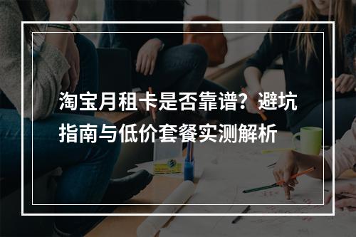 淘宝月租卡是否靠谱？避坑指南与低价套餐实测解析