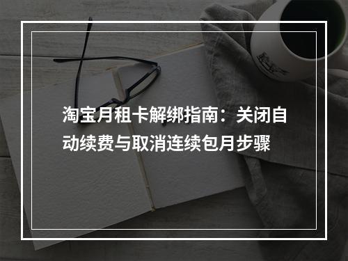淘宝月租卡解绑指南：关闭自动续费与取消连续包月步骤
