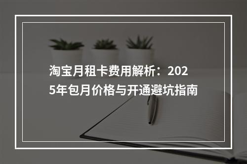 淘宝月租卡费用解析：2025年包月价格与开通避坑指南