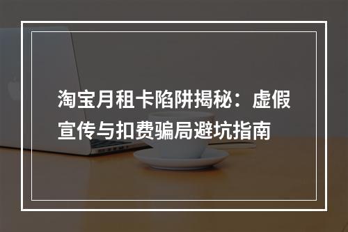 淘宝月租卡陷阱揭秘：虚假宣传与扣费骗局避坑指南