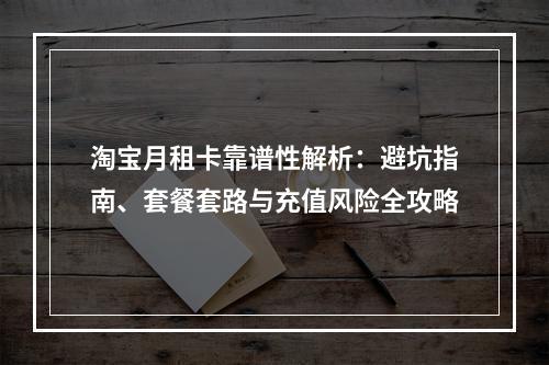 淘宝月租卡靠谱性解析：避坑指南、套餐套路与充值风险全攻略