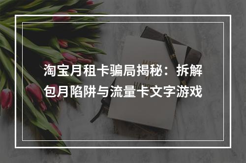 淘宝月租卡骗局揭秘：拆解包月陷阱与流量卡文字游戏