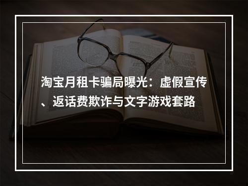 淘宝月租卡骗局曝光：虚假宣传、返话费欺诈与文字游戏套路