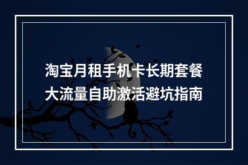 淘宝月租手机卡长期套餐大流量自助激活避坑指南