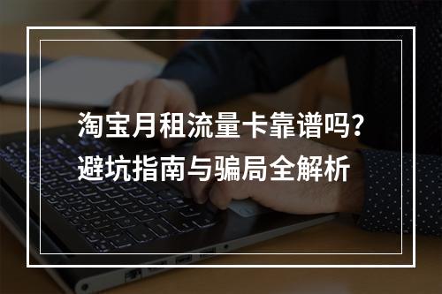 淘宝月租流量卡靠谱吗？避坑指南与骗局全解析