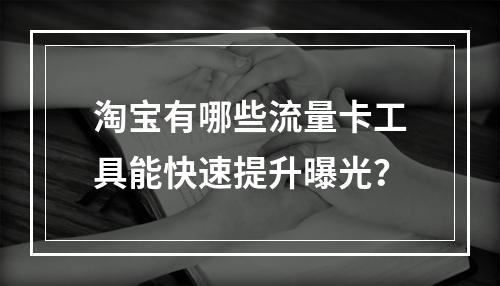 淘宝有哪些流量卡工具能快速提升曝光？
