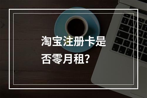 淘宝注册卡是否零月租？
