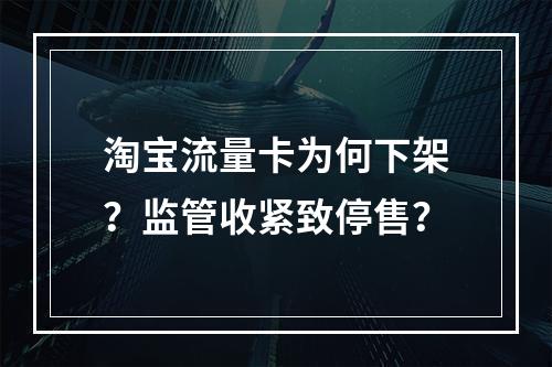 淘宝流量卡为何下架？监管收紧致停售？