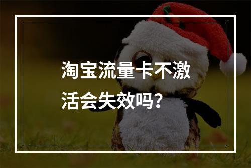 淘宝流量卡不激活会失效吗？