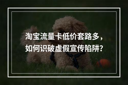 淘宝流量卡低价套路多，如何识破虚假宣传陷阱？