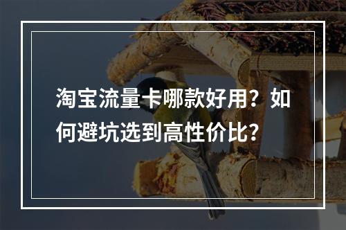 淘宝流量卡哪款好用？如何避坑选到高性价比？