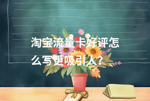 淘宝流量卡好评怎么写更吸引人？