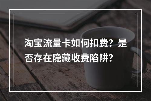 淘宝流量卡如何扣费？是否存在隐藏收费陷阱？