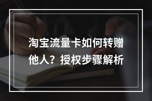 淘宝流量卡如何转赠他人？授权步骤解析