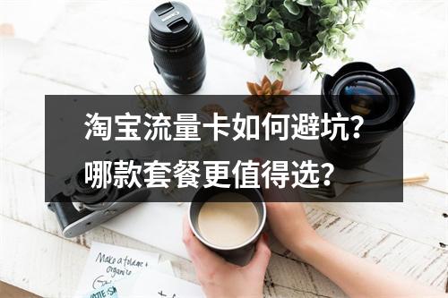 淘宝流量卡如何避坑？哪款套餐更值得选？