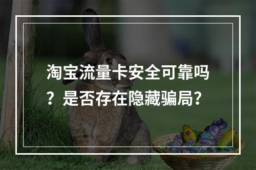 淘宝流量卡安全可靠吗？是否存在隐藏骗局？