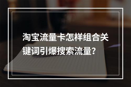 淘宝流量卡怎样组合关键词引爆搜索流量？