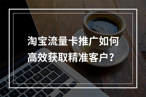 淘宝流量卡推广如何高效获取精准客户？