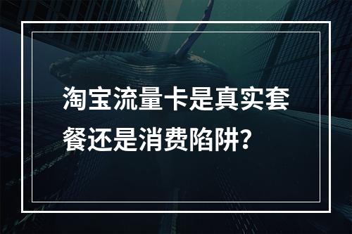 淘宝流量卡是真实套餐还是消费陷阱？