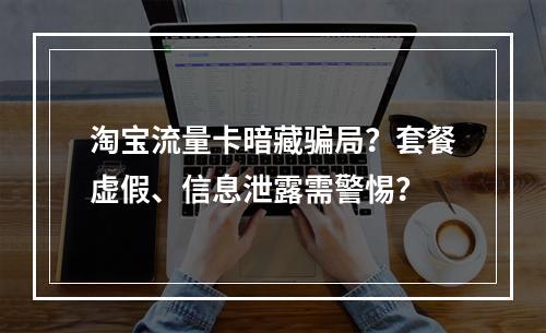 淘宝流量卡暗藏骗局？套餐虚假、信息泄露需警惕？