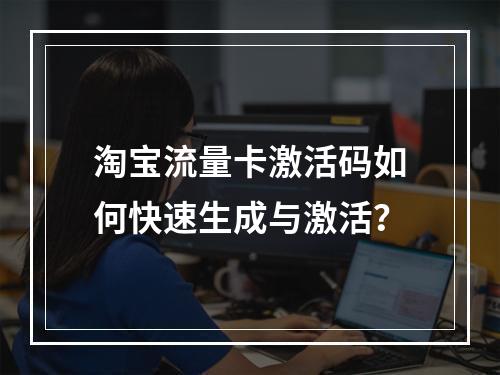 淘宝流量卡激活码如何快速生成与激活？