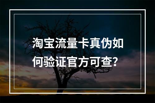 淘宝流量卡真伪如何验证官方可查？