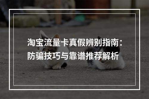 淘宝流量卡真假辨别指南：防骗技巧与靠谱推荐解析