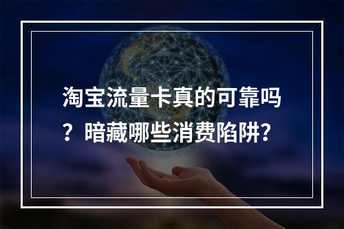 淘宝流量卡真的可靠吗？暗藏哪些消费陷阱？