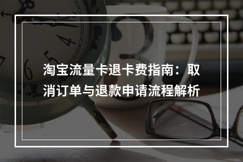 淘宝流量卡退卡费指南：取消订单与退款申请流程解析
