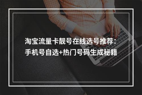 淘宝流量卡靓号在线选号推荐：手机号自选+热门号码生成秘籍